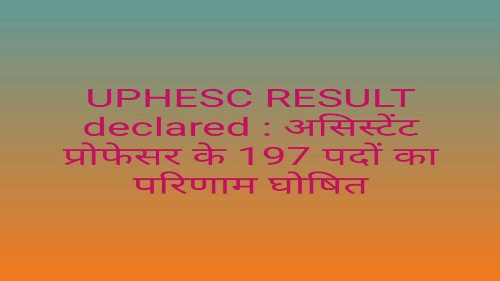 UPHESC RESULT declared : असिस्टेंट प्रोफेसर के 197 पदों का परिणाम घोषित