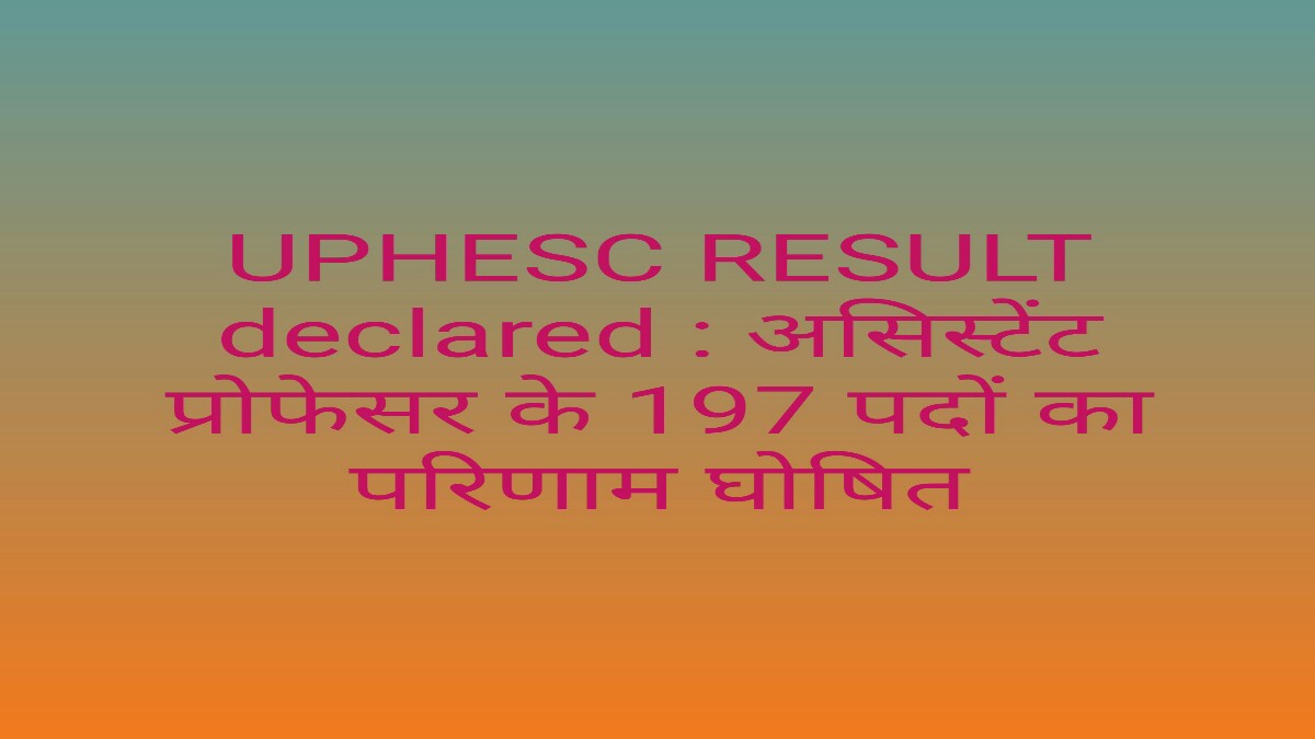 UPHESC RESULT declared : असिस्टेंट प्रोफेसर के 197 पदों का परिणाम घोषित