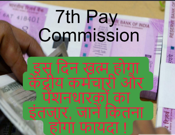 7वां वेतन आयोग: इस दिन खत्म होगा केंद्रीय कर्मचारियों और पेंशनभोगियों का इंतजार, जानिए कितना होगा फायदा !
