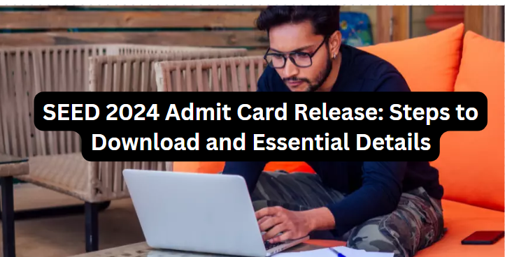 SEED 2024 Admit Card Release: Steps to Download and Essential Details