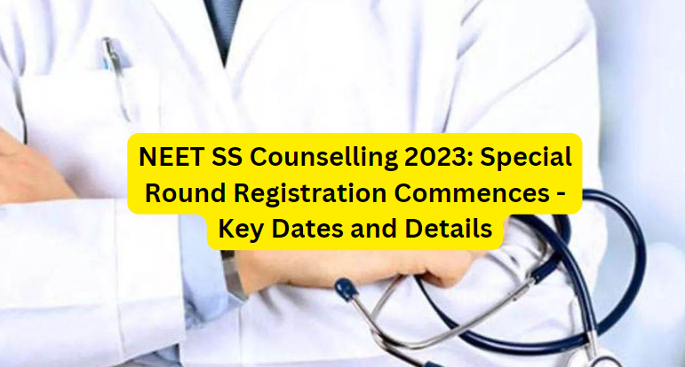 NEET SS Counselling 2023: Special Round Registration Commences - Key Dates and Details