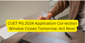 CUET PG 2024 Application Correction Window Closes Tomorrow: Act Now!