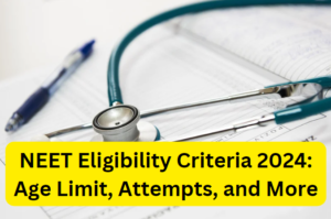 NEET Eligibility Criteria 2024: Age Limit, Attempts, and More