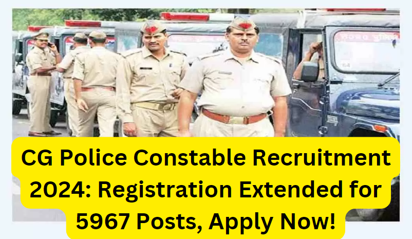 CG Police Constable Recruitment 2024: Registration Extended for 5967 Posts, Apply Now!